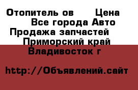 Отопитель ов 30 › Цена ­ 100 - Все города Авто » Продажа запчастей   . Приморский край,Владивосток г.